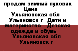 продам зимний пуховик  › Цена ­ 3 100 - Ульяновская обл., Ульяновск г. Дети и материнство » Детская одежда и обувь   . Ульяновская обл.,Ульяновск г.